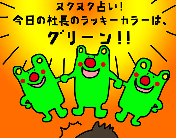 ヌクヌク占い! 今日の社長のラッキーカラーは、グリーン!!