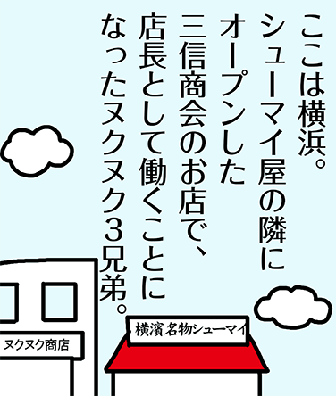 ここは横濱。シューマイ屋の隣にオープンした三信商会にお店で、店長として働くことになったヌクヌク3兄弟。