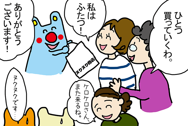 「ひとつ買って行くわ。」「私はふたつ!」「ありがとうございます!」「ケロケロさん、また来るね。」「ヌクヌクです...」