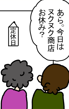 「あら。今日はヌクヌク商店お休み?」