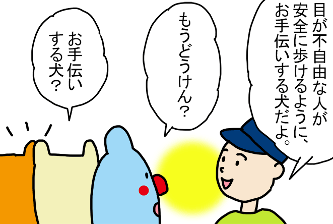 「もうどうけん?」「目が不自由な人が安全に歩けるように、お手伝いする犬だよ。」「お手伝いする犬?」