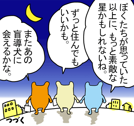 「ぼくたちが思っていた以上に、もっと素敵な星かもしれないね。」「ずっと住んでもいいかも。」「またあの盲導犬に会えるかな。」