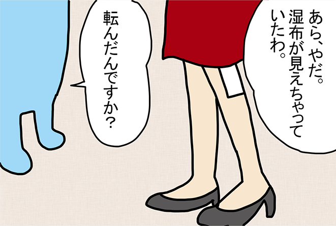 「あら、やだ。湿布が見えちゃっていたわ。」「転んだんですか?」