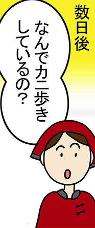 数日後「なんでカニ歩きしているの？」