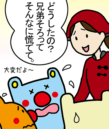 大変だよ〜「どうしたの？兄弟そろってそんなに慌てて。」