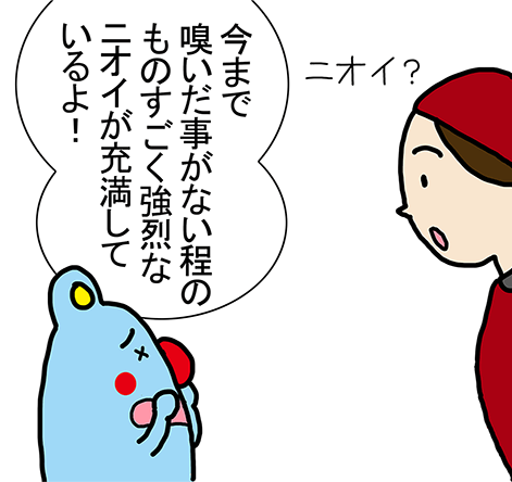 「今まで嗅いだ事がない程のものすごく強烈なニオイが充満しているよ!」ニオイ?