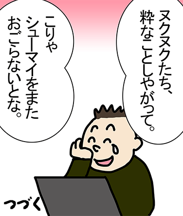 「ヌクヌクたち、粋なことしやがって。」「こりゃシューマイをまたおごらないとな。」