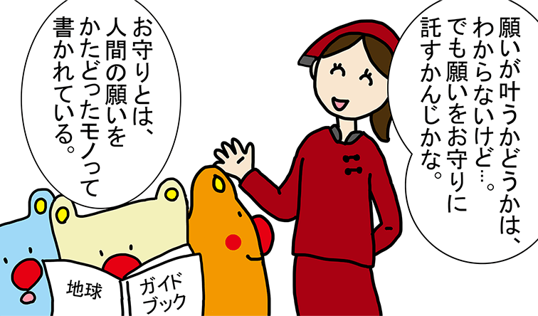 「願いが叶うかどうかは、わからないけど...。でも願いをお守りに託すかんじかな。」「お守りとは、人間の願いをかたどったモノって書かれている。」