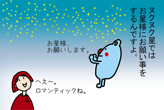 「ヌクヌク星ではお星様にお願い事をするんですよ。」へえ～。ロマンティックね。