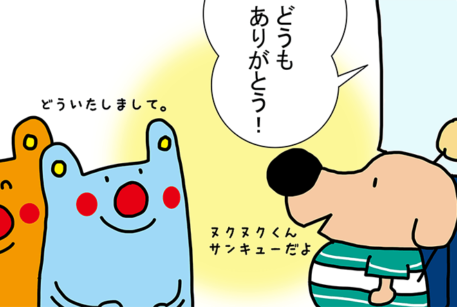 「どうもありがとう！」ヌクヌクくんサンキューだよ。どういたしまして。