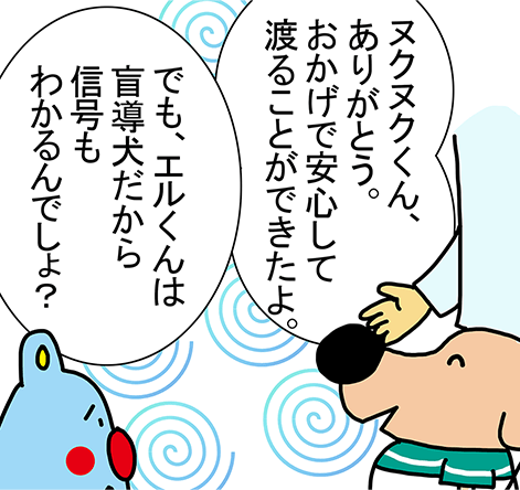 「ヌクヌクくん、ありがとう。おかげで安心して渡ることができたよ。」「でも、エルくんは盲導犬だから信号もわかるんでしょ？」