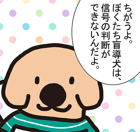 「ちがうよ。ぼくたち盲導犬は、信号の判断ができないんだよ。」