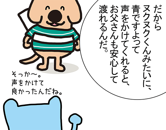 「だからヌクヌクくんみたいに、青ですよって声をかけてくれると、お父さんも安心して渡れるんだ。」そっか～。声をかけて良かったんだね。