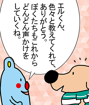 「エルくん、色々と教えてくれて、ありがとう。ぼくたちもこれからどんどん声かけをしていくね。」