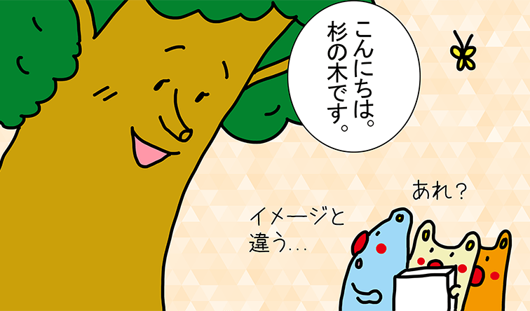 「こんにちは。杉の木です。」あれ？イメージと違う...