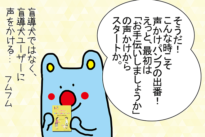 「そうだ！こんな時こそ声かけパンフの出番！えっと、最初は「お手伝いしましょうか」の声かけからスタートか。」「盲導犬ではなく、盲導犬ユーザーに声をかける...フムフム」