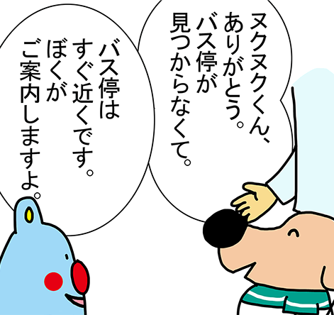 「ヌクヌクくん、ありがとう。バス停が見つからなくて。」「バス停はすぐ近くです。ぼくがご案内しますよ。」