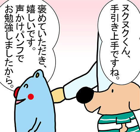 「ヌクヌクくん、手引き上手ですね。」「褒めていただき、嬉しいです。声かけパンフでお勉強しましたから。」