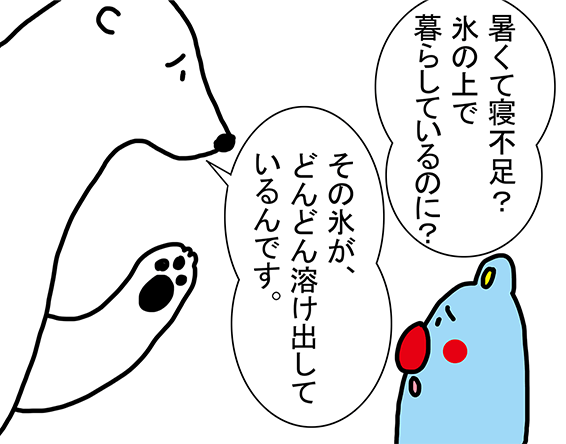 「暑くて寝不足？氷の上で暮らしているのに？」「その氷が、どんどん溶け出しているんです。」