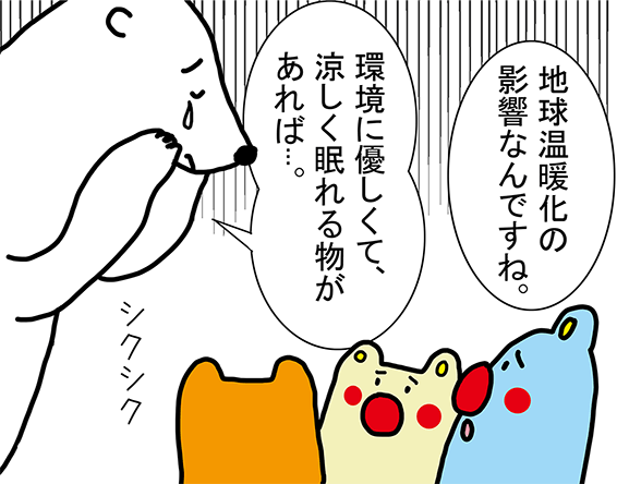 「地球温暖化の影響なんですね。」「環境に優しくて、涼しく眠れる物があれば...。」シクシク