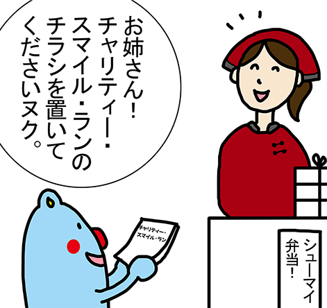 「お姉さん!チャリティー・スマイル・ランのチラシを置いてくださいヌク。」