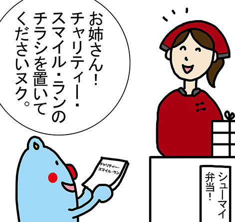 「お姉さん！チャリティー・スマイル・ランのチラシを置いてくださいヌク。」