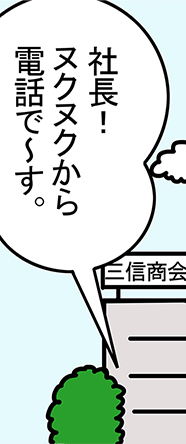 「社長！ヌクヌクから電話で～す。」