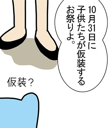 「10月31日に子供たちが仮装するお祭りよ。」「仮装?」