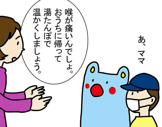 「あ、ママ」「喉が痛いんでしょ。おうちに帰って湯たんぽで温かくしましょう。」