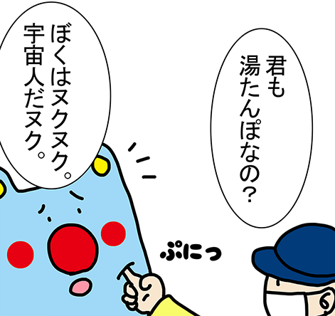 「君も湯たんぽなの?」「ぼくはヌクヌク。宇宙人だヌク。」