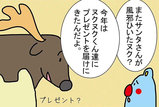 「またサンタさんが風邪ひいたヌク?」「今年はヌクヌクくん達にプレゼントを届けにきたんだよ。」「プレゼント?」