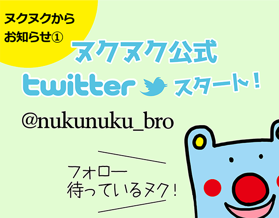 ヌクヌクからお知らせ①「ヌクヌク公式twitterスタート! @nukunuku_bro」「フォロー待っているヌク!」