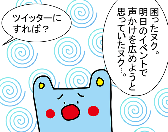 「困ったヌク。明日のイベントで声かけを広めようと思っていたヌク...。」「ツイッターにすれば?」