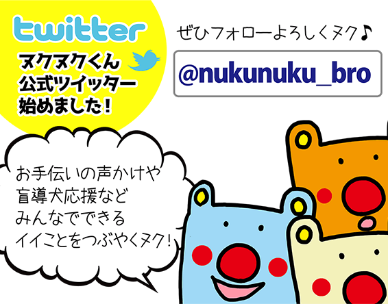「ヌクヌクくん公式ツイッター始めました! @nukunuku_bro」「お手伝いの声かけや盲導犬応援などみんなでできるイイことをつぶやくヌク!」「ぜひフォローよろしくヌク♪」