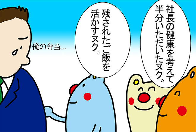 「社長の健康を考えて半分いただいたヌク。」「残されたご飯を活かすヌク。」「俺の弁当...」