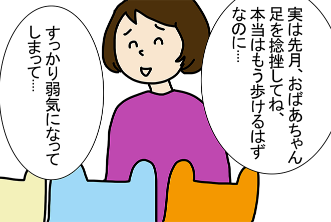 「実は先月、おばあちゃん足を捻挫してね、本当はもう歩けるはずなのに...」「......」