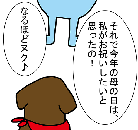 「それで今年の母の日は、私がお祝いしたいと思ったの！」「なるほどヌク♪」