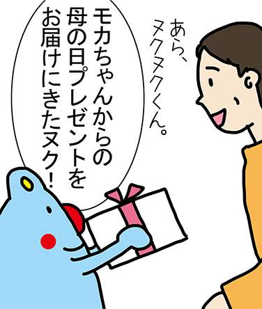 「あら、ヌクヌクくん。」「モカちゃんからの母の日プレゼントをお届けにきたヌク！」