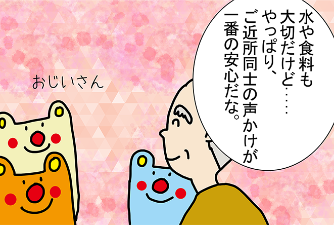 「水や食料も大切だけど..... やっぱり、ご近所同士の声かけが一番の安心だな。」「おじいさん」