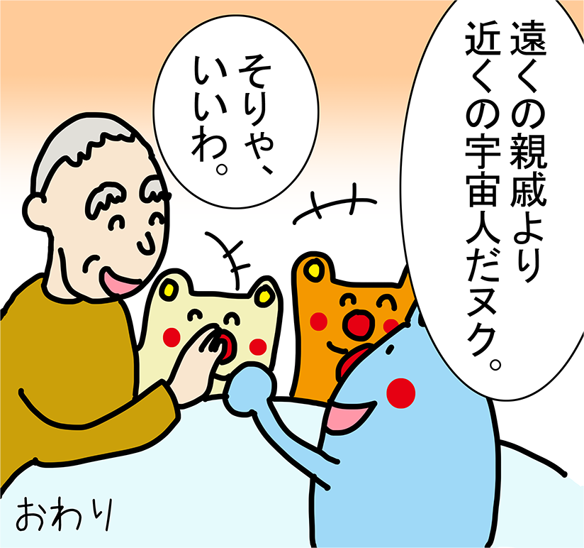 「遠くの親戚より近くの宇宙人だヌク。」「そりゃ、いいわ。」おわり