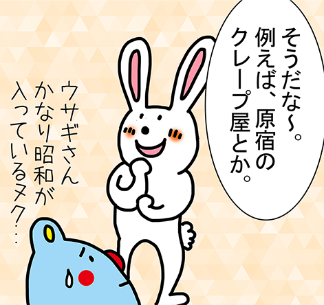 「そうだな~。例えば、原宿のクレープ屋とか。」「ウサギさんかなり昭和が入っているヌク...」