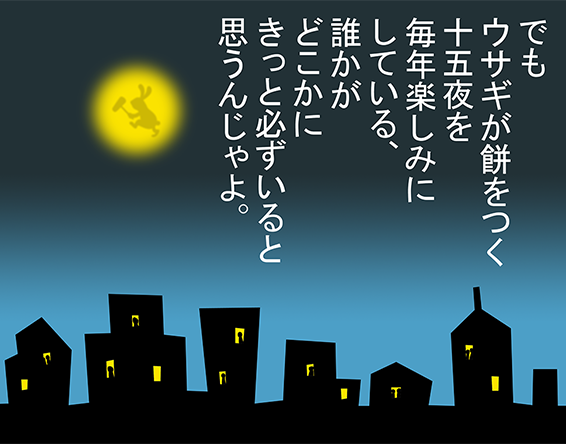 「でもウサギが餅をつく十五夜を毎年楽しみにしている、誰かがどこかにきっと必ずいると思うんじゃよ。」