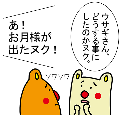 「うわ〜!ウサギさん、どうする事にしたのかヌク。」「あ!お月様が出たヌク!」