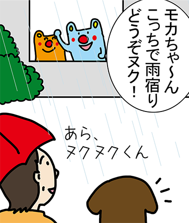 「モカちゃ～んこっちで雨宿りどうぞヌク！」「あら、ヌクヌクくん」