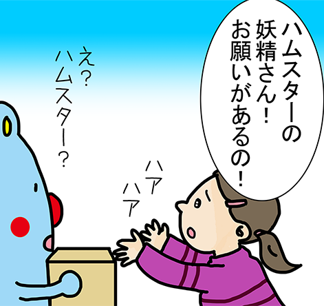 「ハアハア」「ハムスターの妖精さん！お願いがあるの！」「え？ハムスター？」