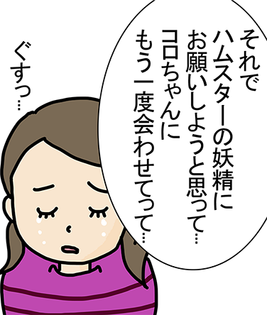 「それでハムスターの妖精にお願いしようと思って...コロちゃんにもう一度会わせてって...」「ぐすっ...」