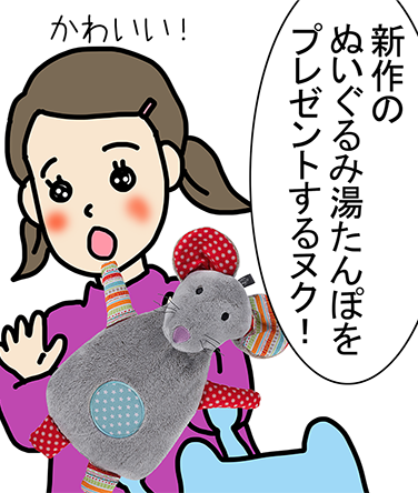 「新作のぬいぐるみ湯たんぽをプレゼントするヌク！」「かわいい！」