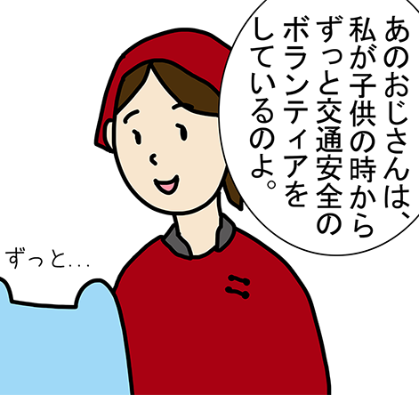 「あのおじさんは、私が子供の時からずっと交通安全のボランティアをしているのよ。」「ずっと...」