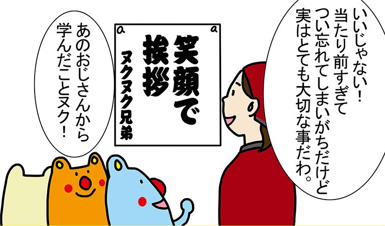 「いいじゃない！当たり前すぎてつい忘れてしまいがちだけど実はとても大切な事だわ。」「あのおじさんから学んだことヌク！」