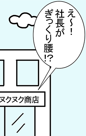 「え～！ 社長がぎっくり腰！？」